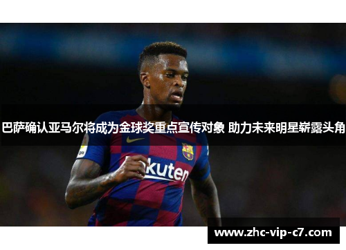 巴萨确认亚马尔将成为金球奖重点宣传对象 助力未来明星崭露头角