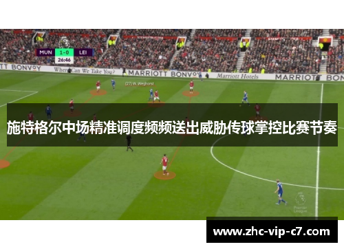 施特格尔中场精准调度频频送出威胁传球掌控比赛节奏