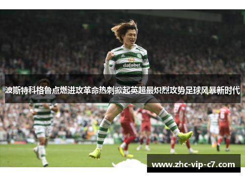 波斯特科格鲁点燃进攻革命热刺掀起英超最炽烈攻势足球风暴新时代 波斯特科格鲁点燃进攻革命热刺掀起英超最炽烈攻势足球风暴新时代