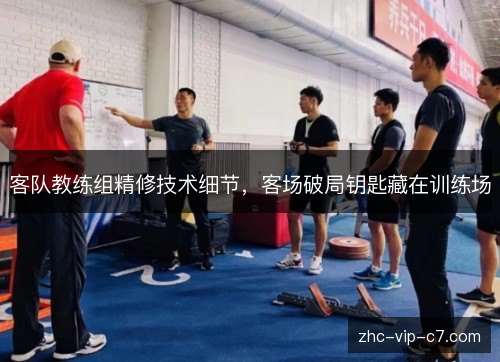 客队教练组精修技术细节，客场破局钥匙藏在训练场