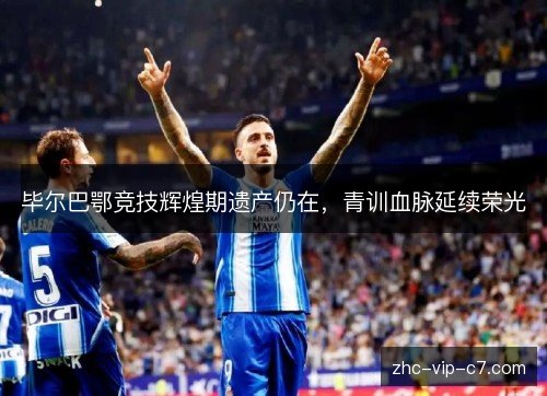 毕尔巴鄂竞技辉煌期遗产仍在，青训血脉延续荣光