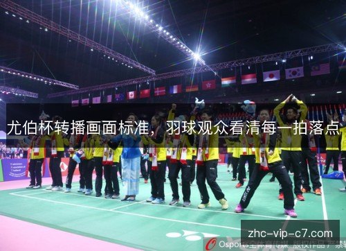 尤伯杯转播画面标准，羽球观众看清每一拍落点