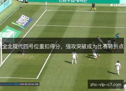 全北现代四号位重扣得分，强攻突破成为比赛转折点
