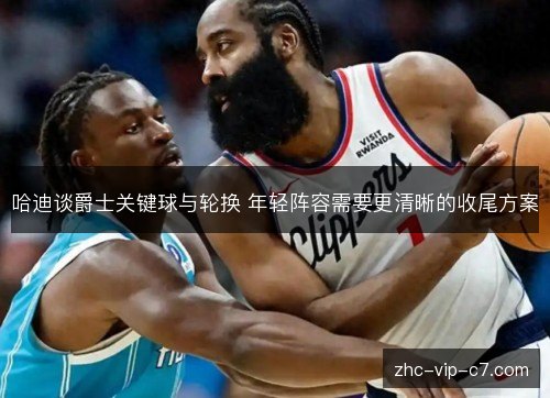 哈迪谈爵士关键球与轮换 年轻阵容需要更清晰的收尾方案